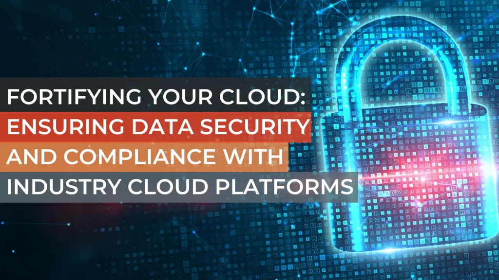 Fortifying Your Cloud: Ensuring Data Security and Compliance with Industry Cloud Platforms